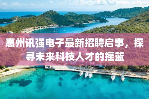 惠州訊強電子最新招聘啟事，探尋未來科技人才的搖籃
