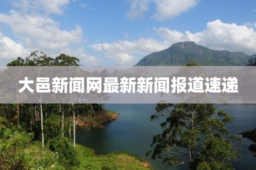 大邑新聞網(wǎng)最新新聞報(bào)道速遞