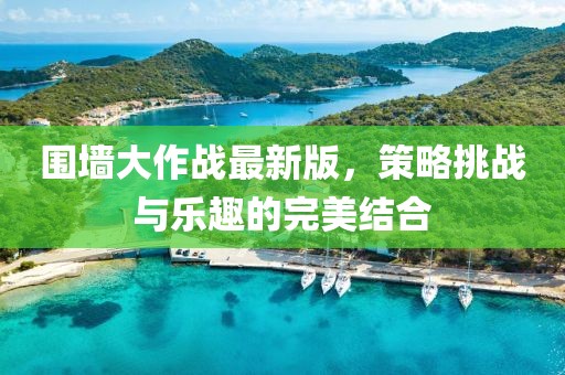 圍墻大作戰(zhàn)最新版，策略挑戰(zhàn)與樂趣的完美結(jié)合