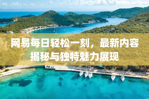 網(wǎng)易每日輕松一刻，最新內(nèi)容揭秘與獨(dú)特魅力展現(xiàn)