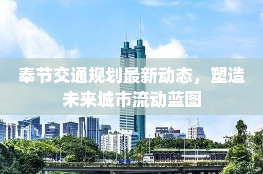 奉節(jié)交通規(guī)劃最新動(dòng)態(tài)，塑造未來城市流動(dòng)藍(lán)圖