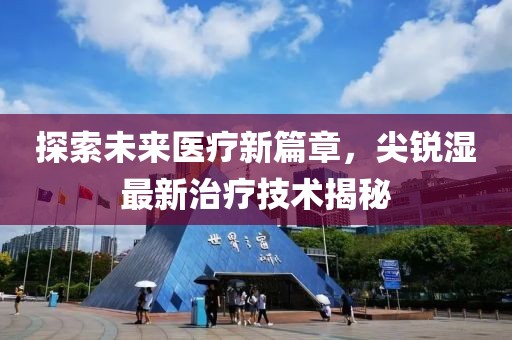 探索未來醫(yī)療新篇章，尖銳濕最新治療技術(shù)揭秘