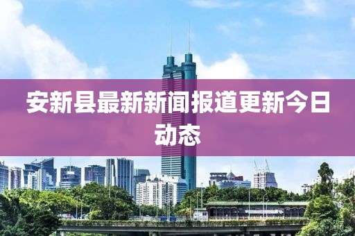 安新縣最新新聞報道更新今日動態(tài)