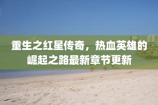 重生之紅星傳奇，熱血英雄的崛起之路最新章節(jié)更新