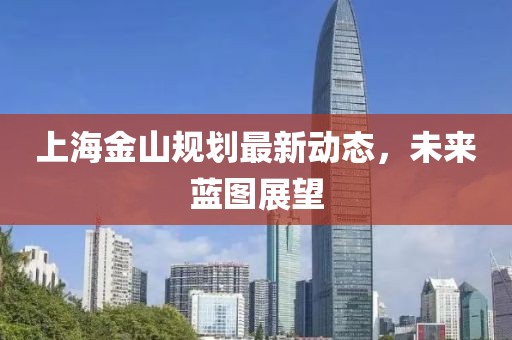 上海金山規(guī)劃最新動(dòng)態(tài)，未來藍(lán)圖展望