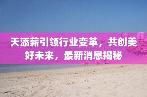 天添薪引領(lǐng)行業(yè)變革，共創(chuàng)美好未來，最新消息揭秘