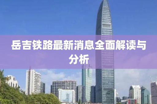 岳吉鐵路最新消息全面解讀與分析