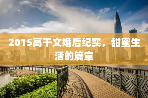 2015高干文婚后紀(jì)實(shí)，甜蜜生活的篇章