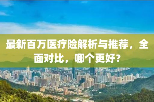 最新百萬醫(yī)療險解析與推薦，全面對比，哪個更好？