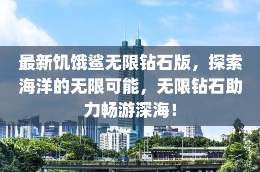 最新饑餓鯊無限鉆石版，探索海洋的無限可能，無限鉆石助力暢游深海！