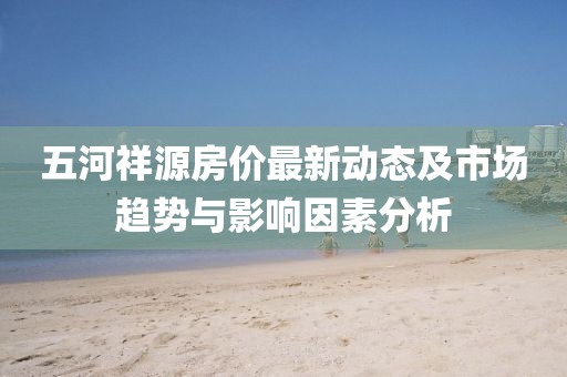 五河祥源房?jī)r(jià)最新動(dòng)態(tài)及市場(chǎng)趨勢(shì)與影響因素分析