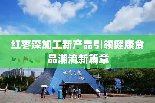 紅棗深加工新產(chǎn)品引領(lǐng)健康食品潮流新篇章