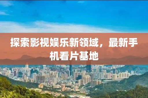 探索影視娛樂新領(lǐng)域，最新手機看片基地