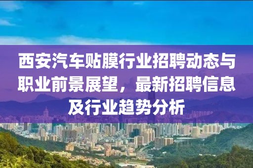 西安汽車貼膜行業(yè)招聘動態(tài)與職業(yè)前景展望，最新招聘信息及行業(yè)趨勢分析