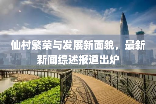 仙村繁榮與發(fā)展新面貌，最新新聞綜述報(bào)道出爐