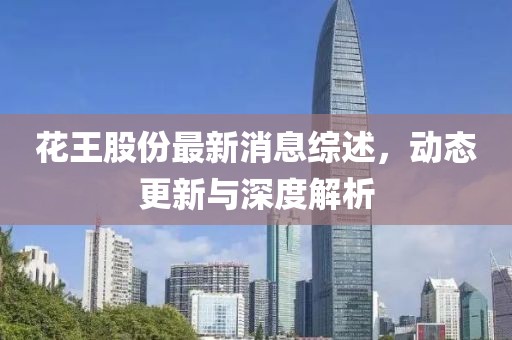 花王股份最新消息綜述，動(dòng)態(tài)更新與深度解析