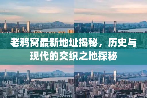 老鴉窩最新地址揭秘，歷史與現(xiàn)代的交織之地探秘