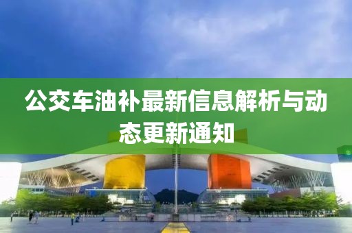 公交車油補(bǔ)最新信息解析與動(dòng)態(tài)更新通知