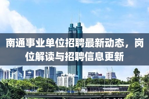南通事業(yè)單位招聘最新動(dòng)態(tài)，崗位解讀與招聘信息更新