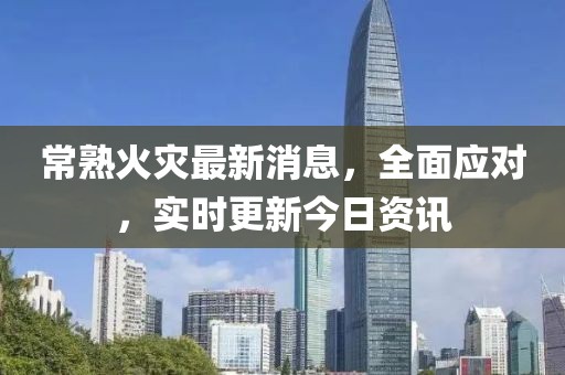 常熟火災(zāi)最新消息，全面應(yīng)對(duì)，實(shí)時(shí)更新今日資訊