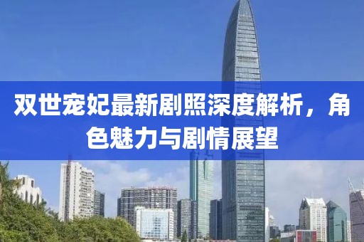 雙世寵妃最新劇照深度解析，角色魅力與劇情展望