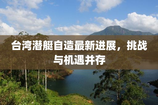 臺灣潛艇自造最新進(jìn)展，挑戰(zhàn)與機(jī)遇并存