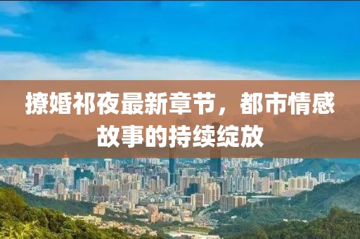 撩婚祁夜最新章節(jié)，都市情感故事的持續(xù)綻放