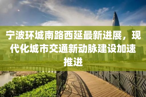 寧波環(huán)城南路西延最新進展，現(xiàn)代化城市交通新動脈建設(shè)加速推進