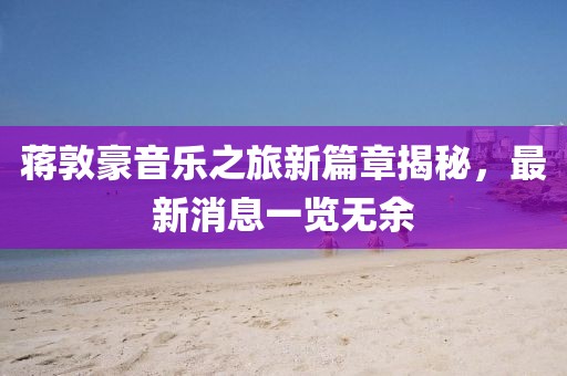蔣敦豪音樂之旅新篇章揭秘，最新消息一覽無余