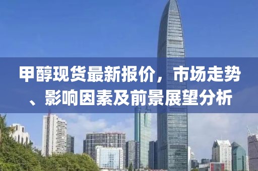 甲醇現(xiàn)貨最新報價，市場走勢、影響因素及前景展望分析