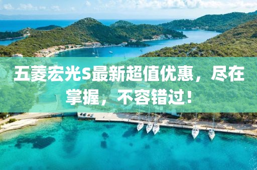 五菱宏光S最新超值優(yōu)惠，盡在掌握，不容錯過！