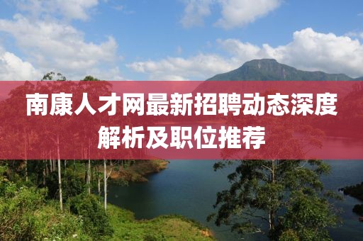 南康人才網(wǎng)最新招聘動(dòng)態(tài)深度解析及職位推薦