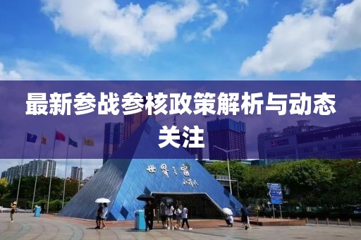 最新參戰(zhàn)參核政策解析與動(dòng)態(tài)關(guān)注