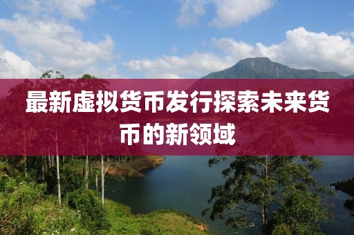 最新虛擬貨幣發(fā)行探索未來(lái)貨幣的新領(lǐng)域