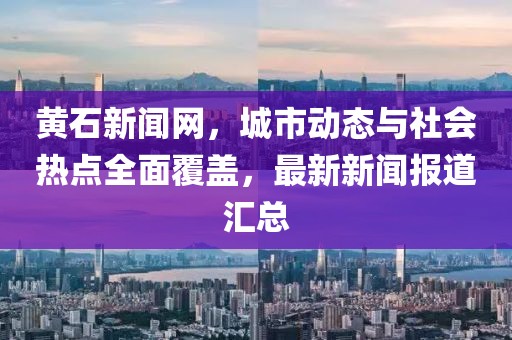 黃石新聞網(wǎng)，城市動(dòng)態(tài)與社會(huì)熱點(diǎn)全面覆蓋，最新新聞報(bào)道匯總