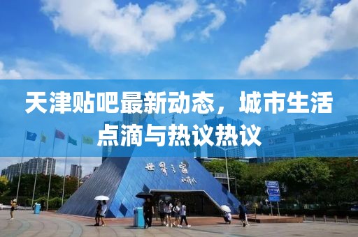 天津貼吧最新動(dòng)態(tài)，城市生活點(diǎn)滴與熱議熱議