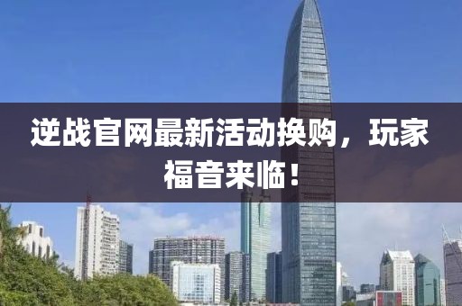逆戰(zhàn)官網(wǎng)最新活動換購，玩家福音來臨！