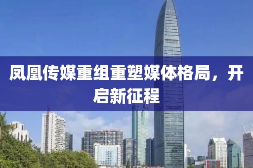 鳳凰傳媒重組重塑媒體格局，開啟新征程