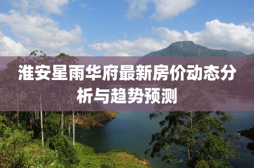 淮安星雨華府最新房價動態(tài)分析與趨勢預(yù)測