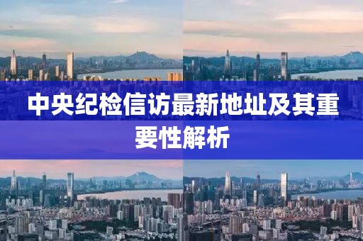 中央紀(jì)檢信訪最新地址及其重要性解析