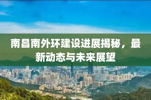 南昌南外環(huán)建設(shè)進(jìn)展揭秘，最新動(dòng)態(tài)與未來展望