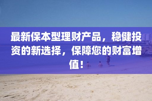 最新保本型理財(cái)產(chǎn)品，穩(wěn)健投資的新選擇，保障您的財(cái)富增值！