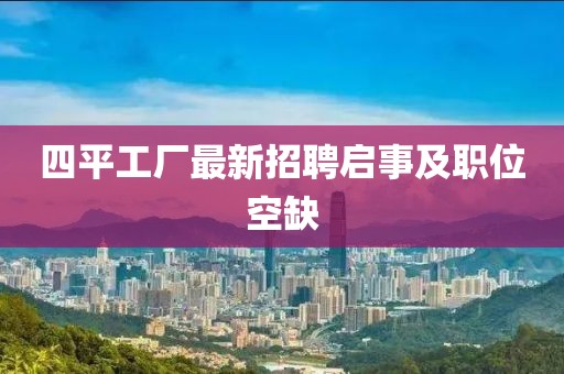四平工廠最新招聘啟事及職位空缺