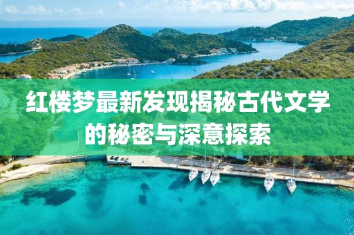 紅樓夢(mèng)最新發(fā)現(xiàn)揭秘古代文學(xué)的秘密與深意探索