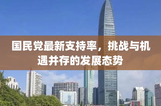 國(guó)民黨最新支持率，挑戰(zhàn)與機(jī)遇并存的發(fā)展態(tài)勢(shì)