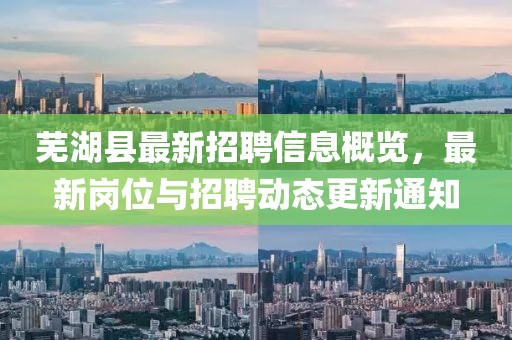 蕪湖縣最新招聘信息概覽，最新崗位與招聘動(dòng)態(tài)更新通知