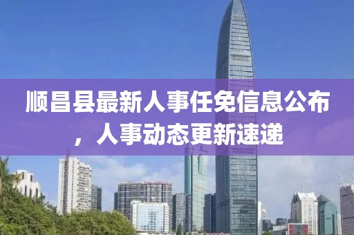 順昌縣最新人事任免信息公布，人事動(dòng)態(tài)更新速遞