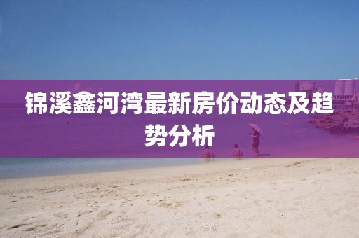 錦溪鑫河灣最新房?jī)r(jià)動(dòng)態(tài)及趨勢(shì)分析