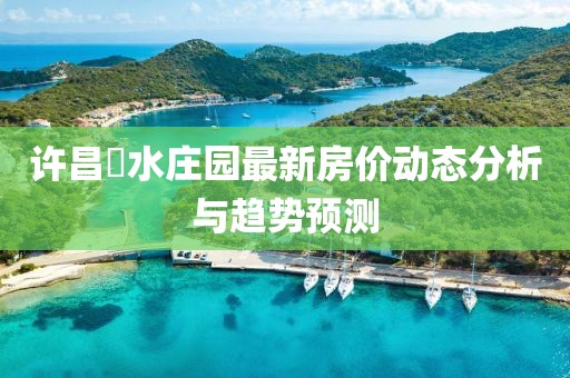 許昌潩水莊園最新房?jī)r(jià)動(dòng)態(tài)分析與趨勢(shì)預(yù)測(cè)