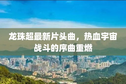 龍珠超最新片頭曲，熱血宇宙戰(zhàn)斗的序曲重燃